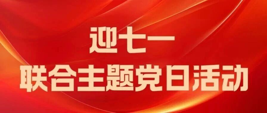 迎七一践初心 赓续荣光启新程｜联合主题党日活动暨原创红色舞台剧《你是我仰望的星》震撼首演